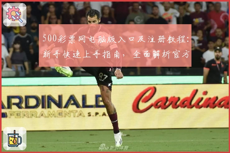 500彩票网电脑版入口及注册教程：新手快速上手指南，全面解析官方功能亮点