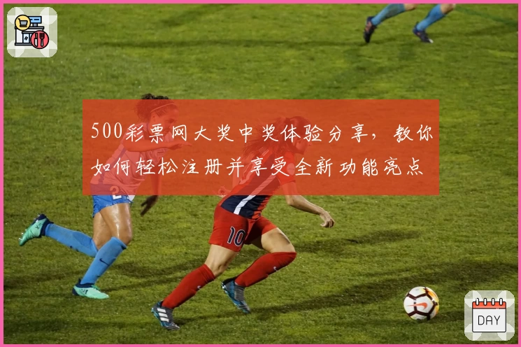 500彩票网大奖中奖体验分享，教你如何轻松注册并享受全新功能亮点揭秘