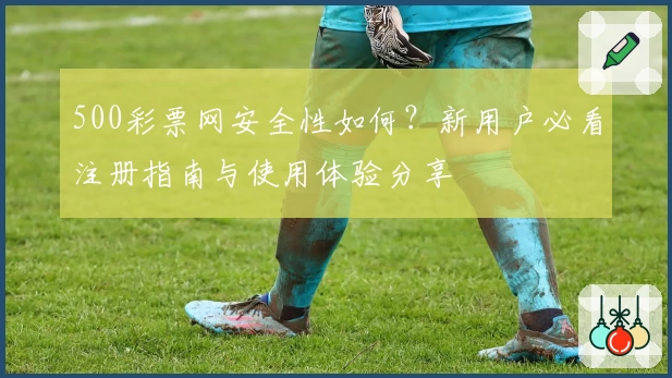 500彩票网安全性如何？新用户必看注册指南与使用体验分享
