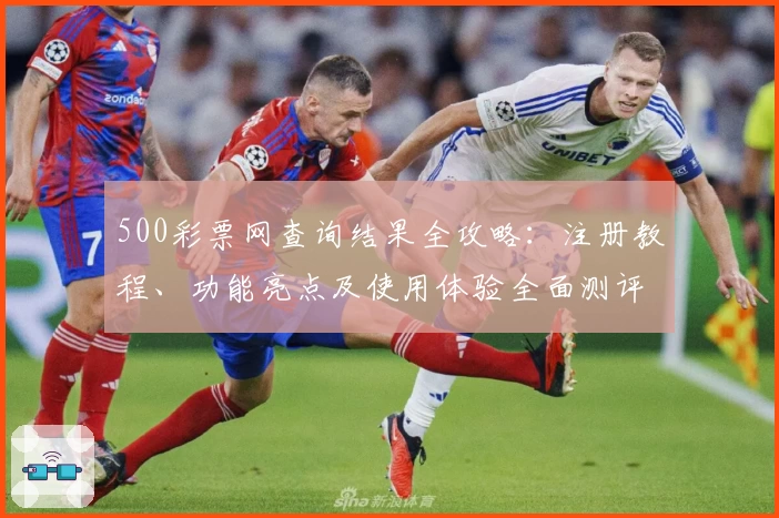 500彩票网查询结果全攻略：注册教程、功能亮点及使用体验全面测评