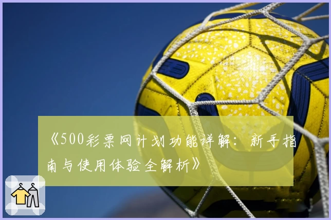 《500彩票网计划功能详解：新手指南与使用体验全解析》