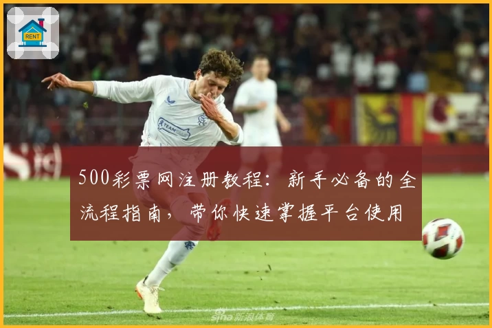 500彩票网注册教程：新手必备的全流程指南，带你快速掌握平台使用技巧