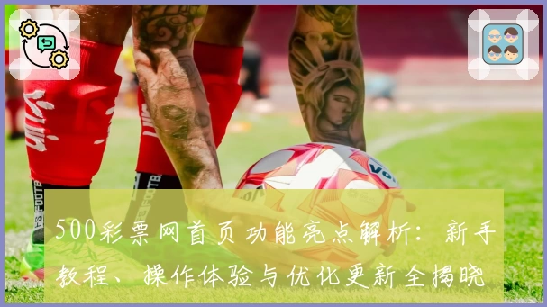 500彩票网首页功能亮点解析：新手教程、操作体验与优化更新全揭晓