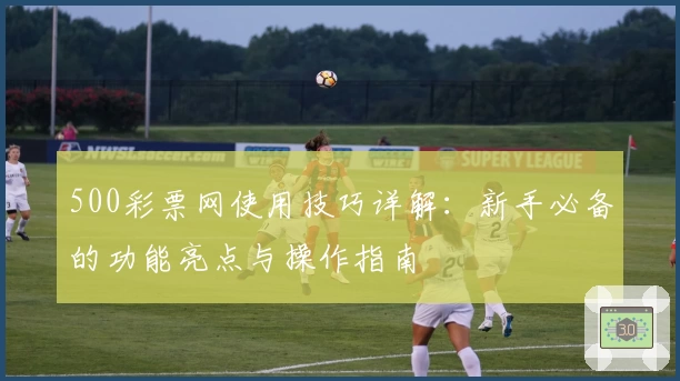 500彩票网使用技巧详解：新手必备的功能亮点与操作指南