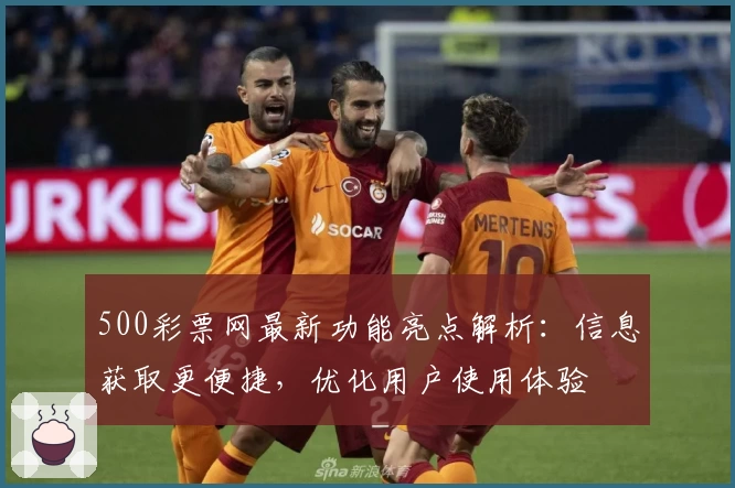 500彩票网最新功能亮点解析：信息获取更便捷，优化用户使用体验