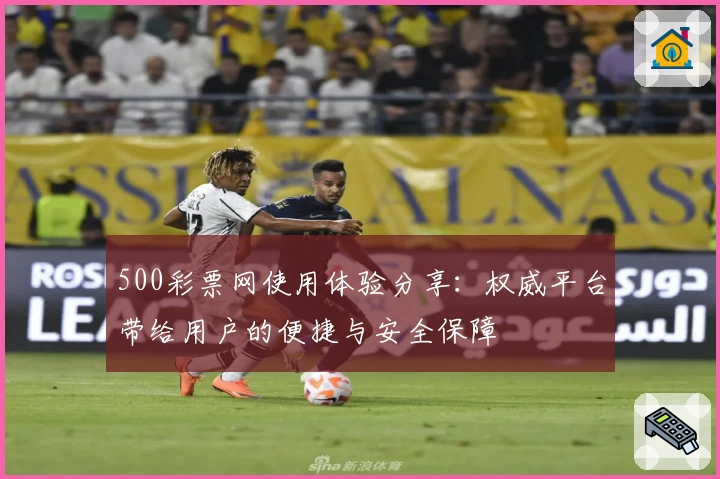 500彩票网使用体验分享：权威平台带给用户的便捷与安全保障