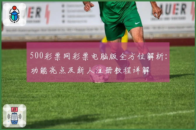 500彩票网彩票电脑版全方位解析：功能亮点及新人注册教程详解