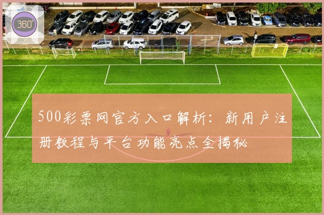 500彩票网官方入口解析：新用户注册教程与平台功能亮点全揭秘