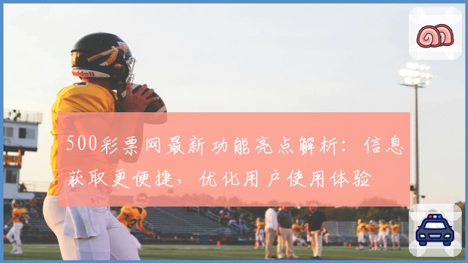 500彩票网最新功能亮点解析：信息获取更便捷，优化用户使用体验