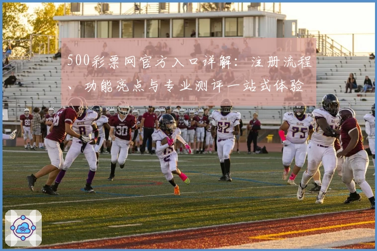 500彩票网官方入口详解：注册流程、功能亮点与专业测评一站式体验