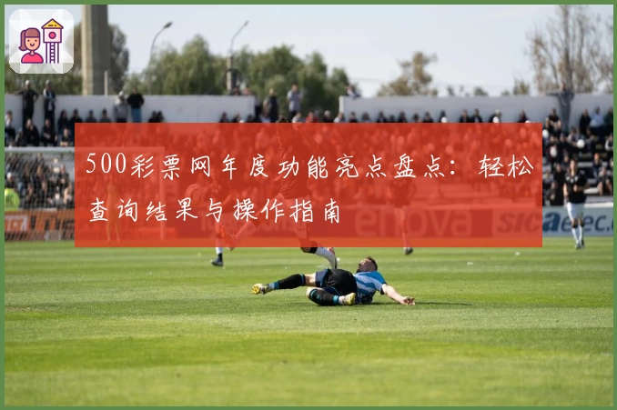 500彩票网年度功能亮点盘点：轻松查询结果与操作指南