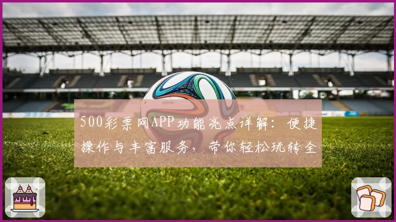 500彩票网APP功能亮点详解：便捷操作与丰富服务，带你轻松玩转全新体验