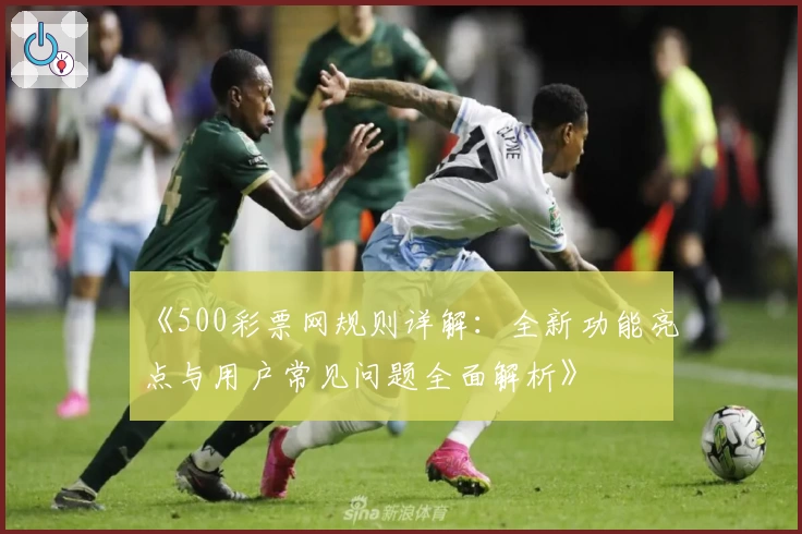 《500彩票网规则详解：全新功能亮点与用户常见问题全面解析》