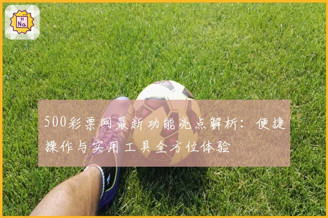 500彩票网最新功能亮点解析：便捷操作与实用工具全方位体验