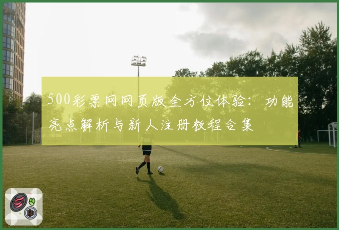 500彩票网网页版全方位体验：功能亮点解析与新人注册教程合集
