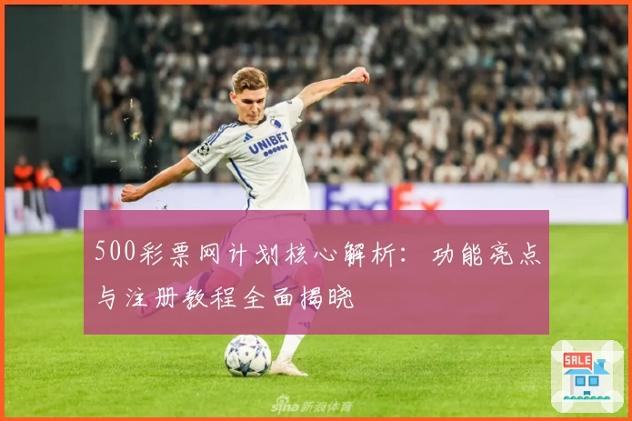 500彩票网计划核心解析：功能亮点与注册教程全面揭晓