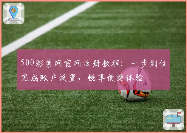 500彩票网官网注册教程：一步到位完成账户设置，畅享便捷体验