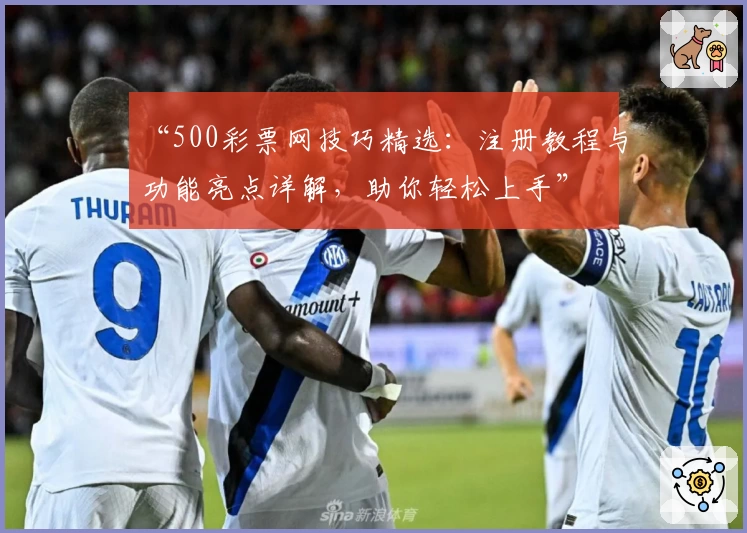 “500彩票网技巧精选:注册教程与功能亮点详解,助你轻松上手”