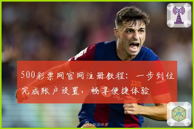 500彩票网官网注册教程：一步到位完成账户设置，畅享便捷体验