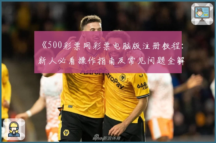《500彩票网彩票电脑版注册教程：新人必看操作指南及常见问题全解读》