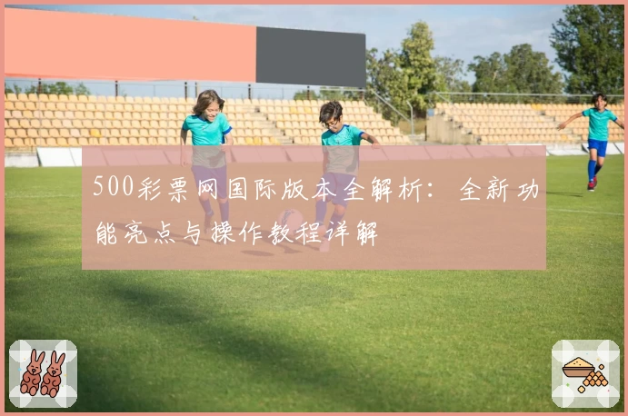 500彩票网国际版本全解析：全新功能亮点与操作教程详解