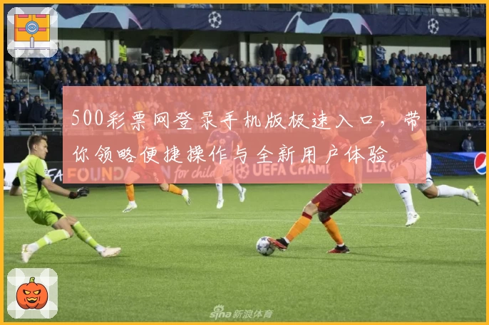 500彩票网登录手机版极速入口，带你领略便捷操作与全新用户体验