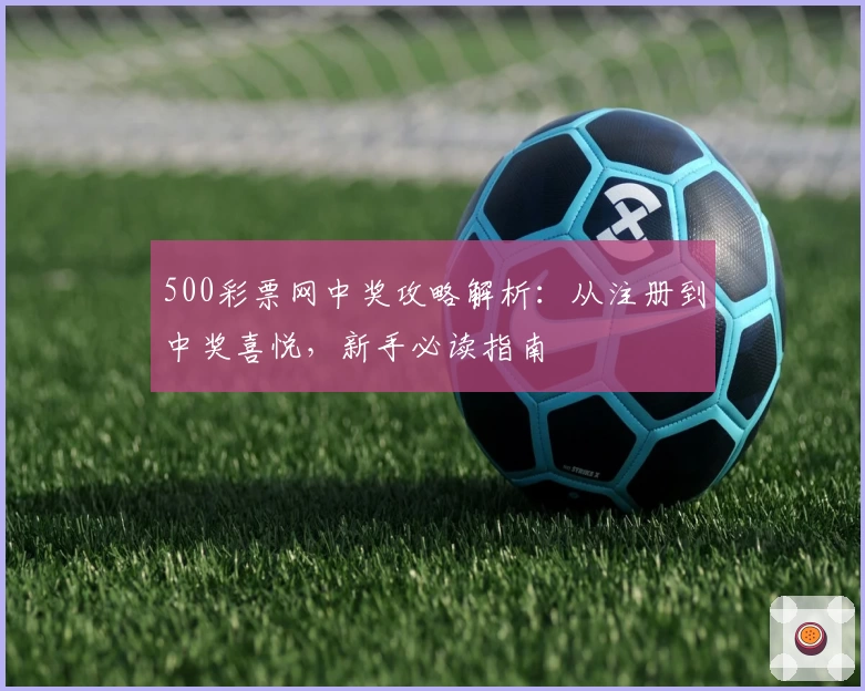 500彩票网中奖攻略解析：从注册到中奖喜悦，新手必读指南