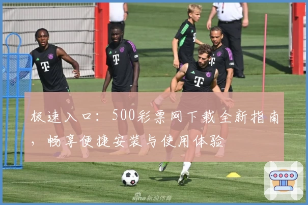 极速入口：500彩票网下载全新指南，畅享便捷安装与使用体验