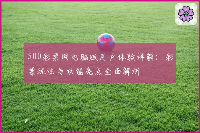 500彩票网电脑版用户体验详解：彩票玩法与功能亮点全面解析