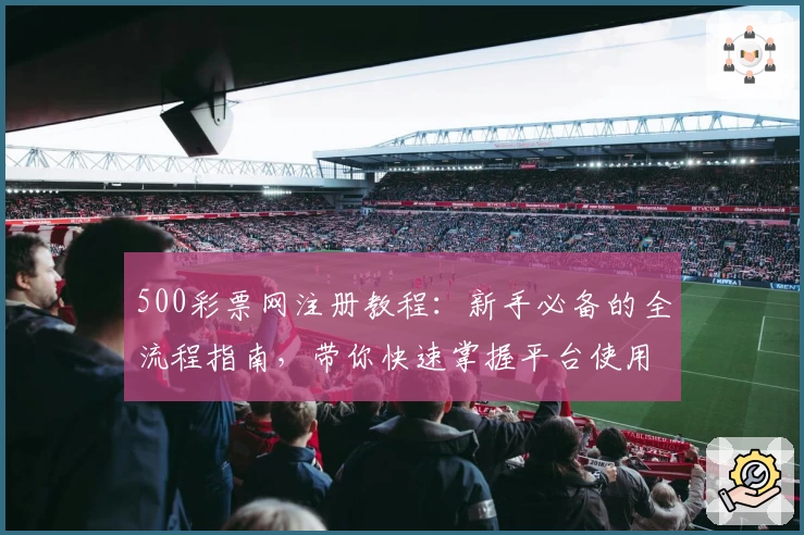 500彩票网注册教程：新手必备的全流程指南，带你快速掌握平台使用技巧