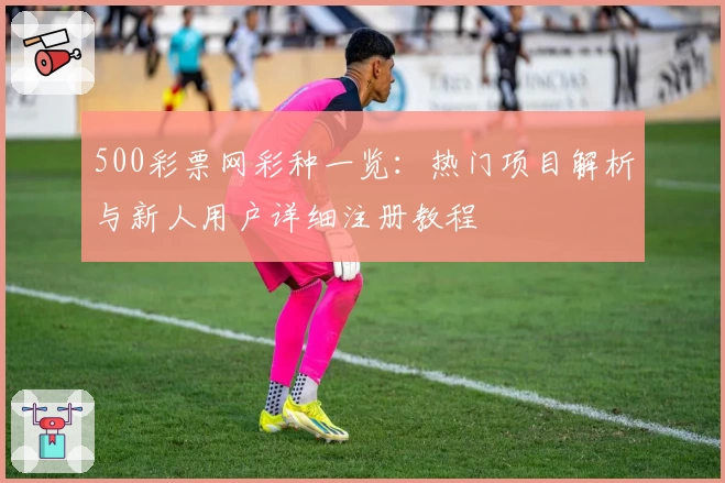 500彩票网彩种一览：热门项目解析与新人用户详细注册教程