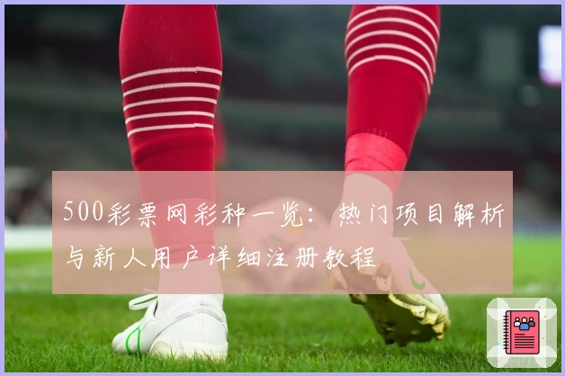 500彩票网彩种一览：热门项目解析与新人用户详细注册教程