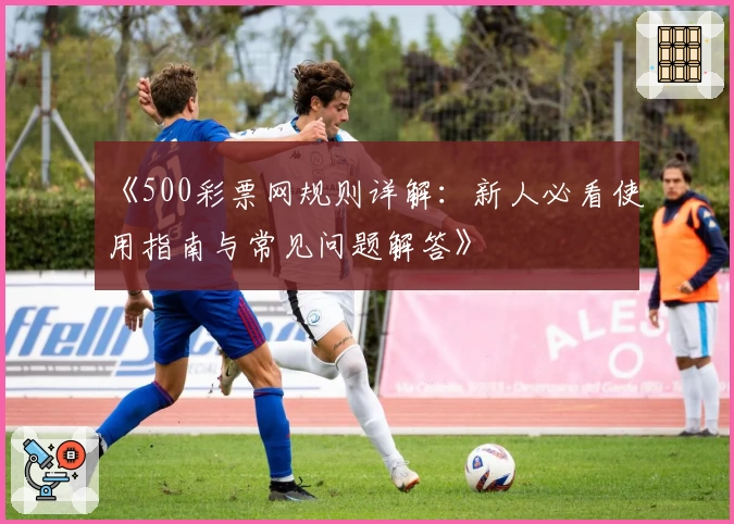 《500彩票网规则详解：新人必看使用指南与常见问题解答》