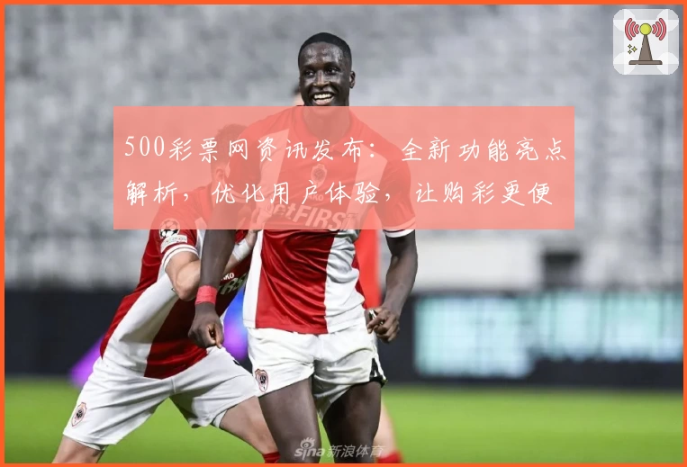 500彩票网资讯发布：全新功能亮点解析，优化用户体验，让购彩更便捷